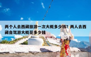 两个人去西藏旅游一次大概多少钱？两人去西藏自驾游大概花多少钱