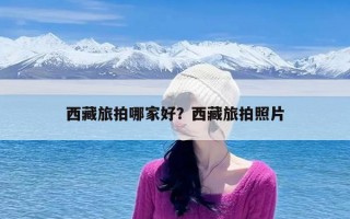 西藏旅拍哪家好？西藏旅拍照片