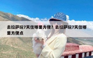 去拉萨玩7天住哪里方便？去拉萨玩7天住哪里方便点
