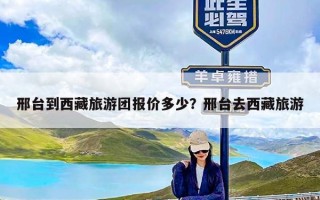 邢台到西藏旅游团报价多少？邢台去西藏旅游