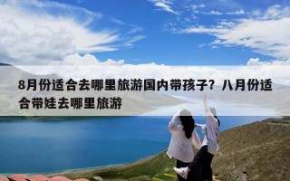 8月份适合去哪里旅游国内带孩子？八月份适合带娃去哪里旅游