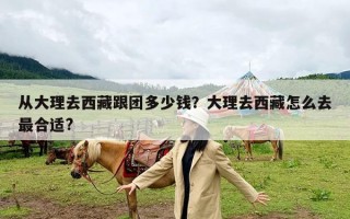 从大理去西藏跟团多少钱？大理去西藏怎么去最合适?