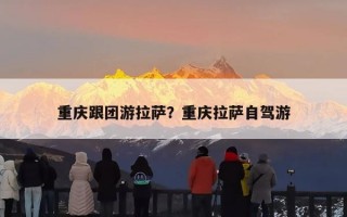 重庆跟团游拉萨？重庆拉萨自驾游