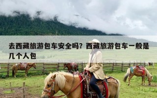 去西藏旅游包车安全吗？西藏旅游包车一般是几个人包