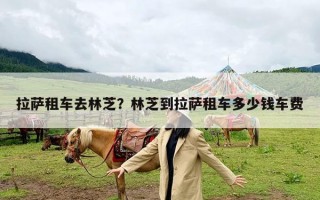 拉萨租车去林芝？林芝到拉萨租车多少钱车费