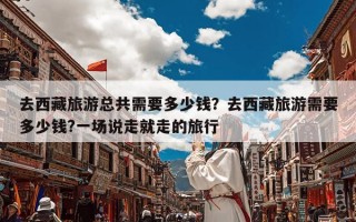 去西藏旅游总共需要多少钱？去西藏旅游需要多少钱?一场说走就走的旅行