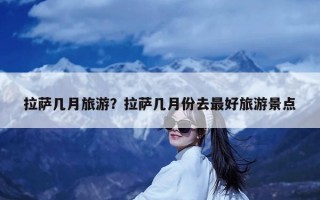 拉萨几月旅游？拉萨几月份去最好旅游景点