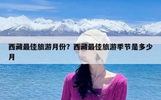 西藏最佳旅游月份？西藏最佳旅游季节是多少月