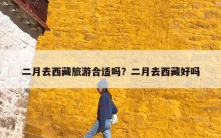 二月去西藏旅游合适吗？二月去西藏好吗