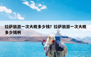 拉萨旅游一次大概多少钱？拉萨旅游一次大概多少钱啊