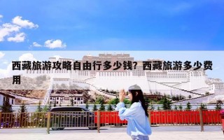 西藏旅游攻略自由行多少钱？西藏旅游多少费用