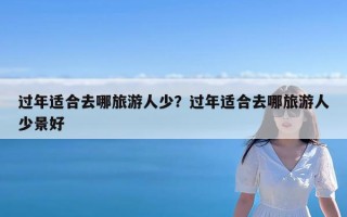 过年适合去哪旅游人少？过年适合去哪旅游人少景好