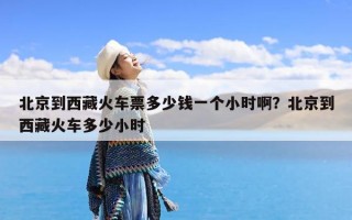 北京到西藏火车票多少钱一个小时啊？北京到西藏火车多少小时