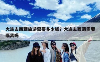 大连去西藏旅游需要多少钱？大连去西藏需要隔离吗