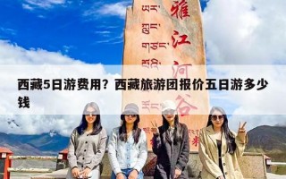 西藏5日游费用？西藏旅游团报价五日游多少钱