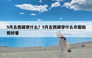 9月去西藏穿什么？9月去西藏穿什么衣服拍照好看