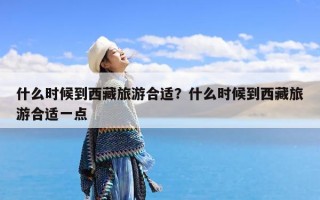 什么时候到西藏旅游合适？什么时候到西藏旅游合适一点