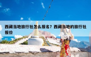 西藏当地旅行社怎么报名？西藏当地的旅行社报价