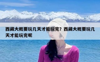 西藏大概要玩几天才能玩完？西藏大概要玩几天才能玩完呢