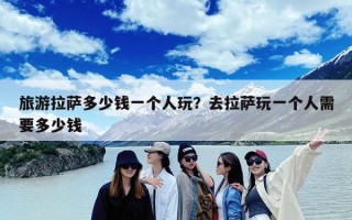 旅游拉萨多少钱一个人玩？去拉萨玩一个人需要多少钱