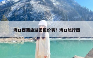 海口西藏旅游团报价表？海口旅行团