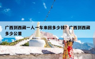 广西到西藏一人一车来回多少钱？广西到西藏多少公里