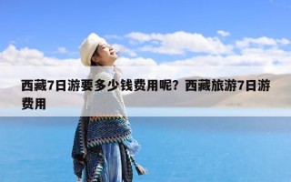 西藏7日游要多少钱费用呢？西藏旅游7日游费用