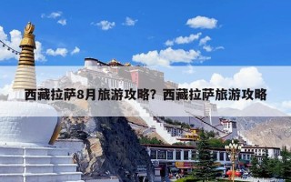 西藏拉萨8月旅游攻略？西藏拉萨旅游攻略