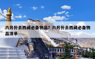 六月份去西藏必备物品？六月份去西藏必备物品清单