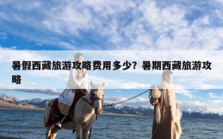 暑假西藏旅游攻略费用多少？暑期西藏旅游攻略