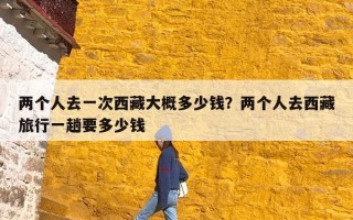 两个人去一次西藏大概多少钱？两个人去西藏旅行一趟要多少钱