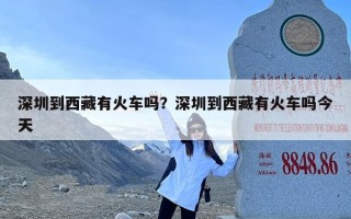 深圳到西藏有火车吗？深圳到西藏有火车吗今天