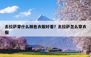 去拉萨穿什么颜色衣服好看？去拉萨怎么穿衣服