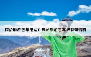 拉萨旅游包车电话？拉萨旅游包车谁有微信群