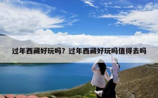 过年西藏好玩吗？过年西藏好玩吗值得去吗