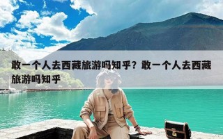 敢一个人去西藏旅游吗知乎？敢一个人去西藏旅游吗知乎