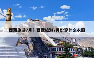 西藏旅游7月？西藏旅游7月份穿什么衣服