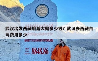 武汉出发西藏旅游大概多少钱？武汉去西藏自驾费用多少
