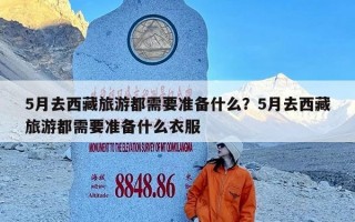 5月去西藏旅游都需要准备什么？5月去西藏旅游都需要准备什么衣服