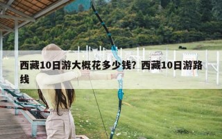 西藏10日游大概花多少钱？西藏10日游路线
