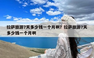 拉萨旅游7天多少钱一个月啊？拉萨旅游7天多少钱一个月啊