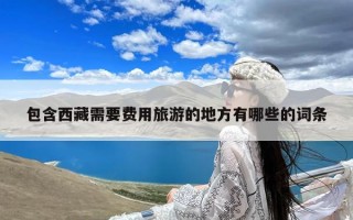 包含西藏需要费用旅游的地方有哪些的词条