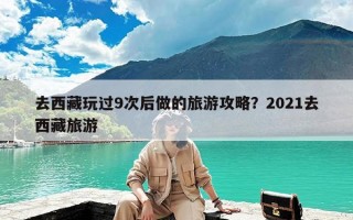 去西藏玩过9次后做的旅游攻略？2021去西藏旅游