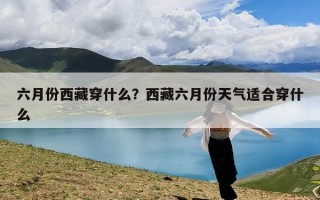 六月份西藏穿什么？西藏六月份天气适合穿什么