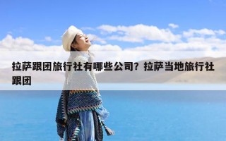 拉萨跟团旅行社有哪些公司？拉萨当地旅行社跟团