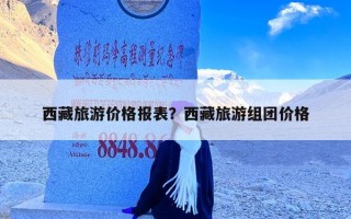西藏旅游价格报表？西藏旅游组团价格