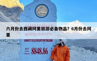 六月份去西藏阿里旅游必备物品？6月份去阿里
