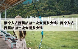 俩个人去西藏旅游一次大概多少钱？两个人去西藏旅游一次大概多少钱