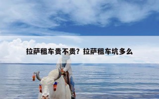 拉萨租车贵不贵？拉萨租车坑多么