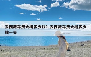 去西藏车费大概多少钱？去西藏车费大概多少钱一天